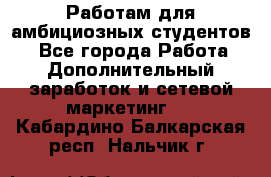 Работам для амбициозных студентов. - Все города Работа » Дополнительный заработок и сетевой маркетинг   . Кабардино-Балкарская респ.,Нальчик г.